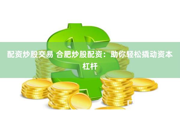 配资炒股交易 合肥炒股配资：助你轻松撬动资本杠杆