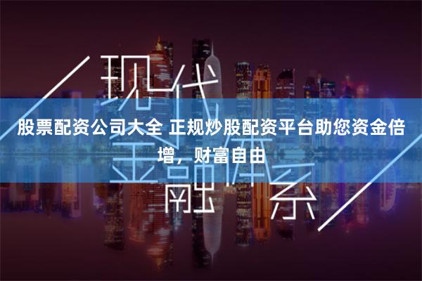 股票配资公司大全 正规炒股配资平台助您资金倍增，财富自由