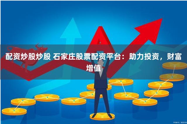 配资炒股炒股 石家庄股票配资平台：助力投资，财富增值