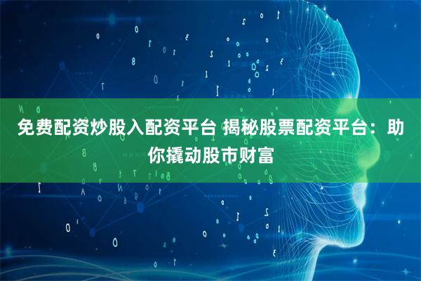 免费配资炒股入配资平台 揭秘股票配资平台：助你撬动股市财富