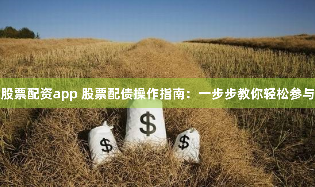 股票配资app 股票配债操作指南：一步步教你轻松参与