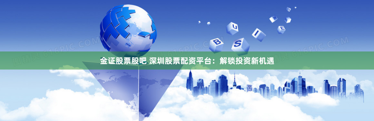 金证股票股吧 深圳股票配资平台：解锁投资新机遇