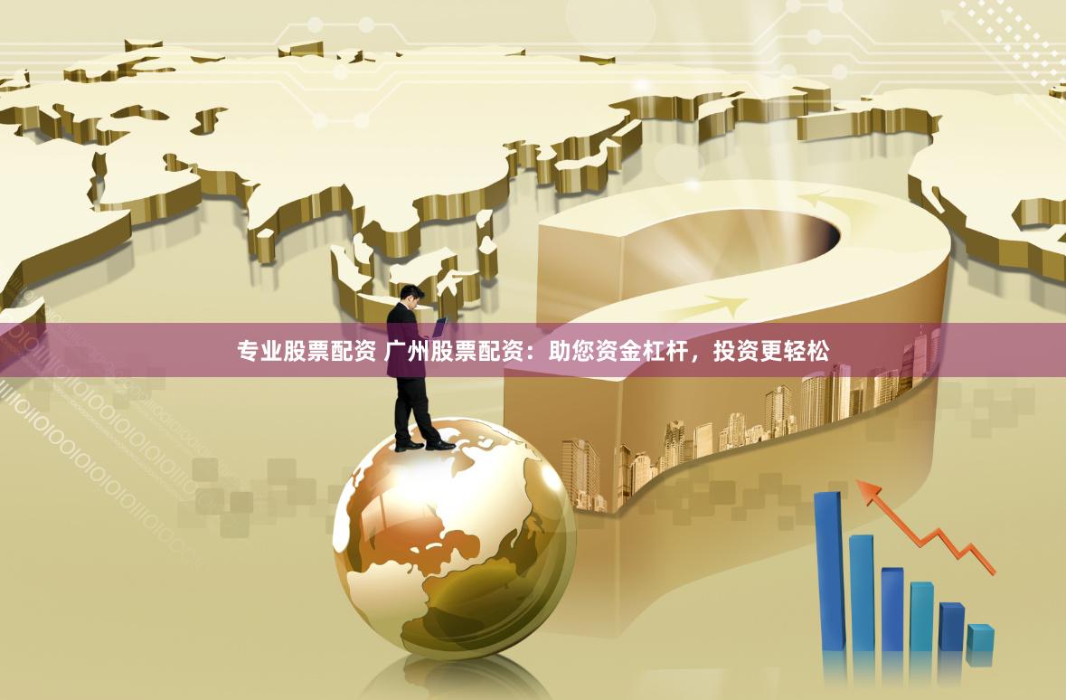 专业股票配资 广州股票配资：助您资金杠杆，投资更轻松