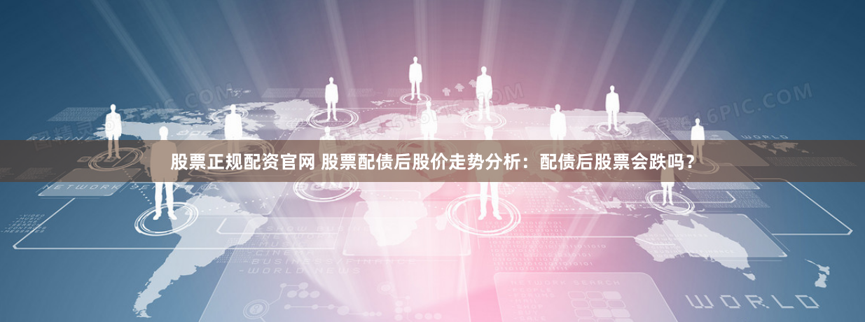 股票正规配资官网 股票配债后股价走势分析：配债后股票会跌吗？