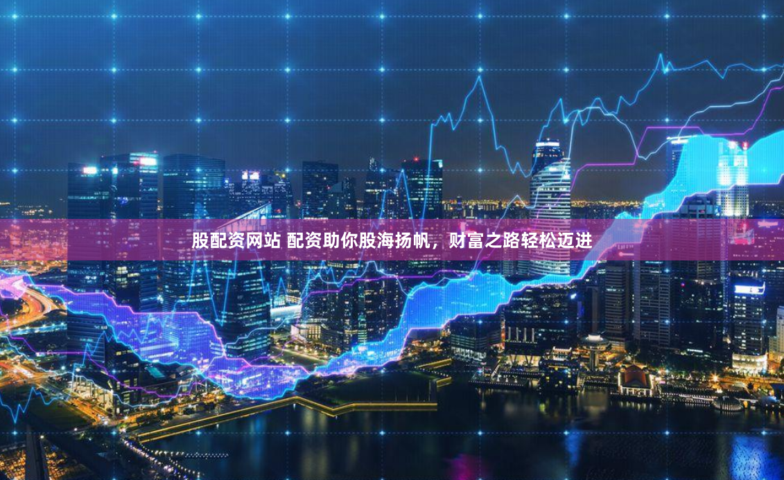 股配资网站 配资助你股海扬帆，财富之路轻松迈进