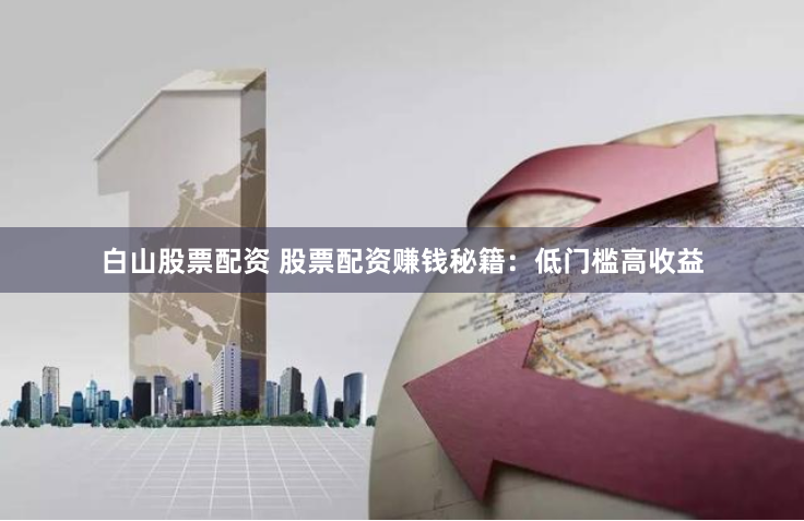 白山股票配资 股票配资赚钱秘籍：低门槛高收益
