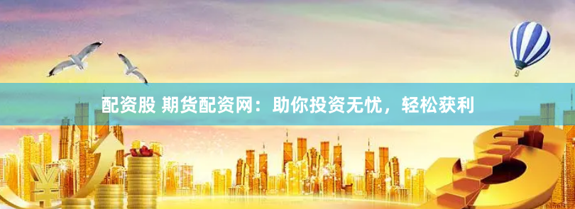 配资股 期货配资网：助你投资无忧，轻松获利