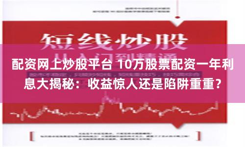 配资网上炒股平台 10万股票配资一年利息大揭秘：收益惊人还是陷阱重重？