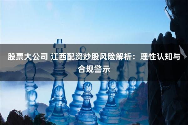 股票大公司 江西配资炒股风险解析：理性认知与合规警示
