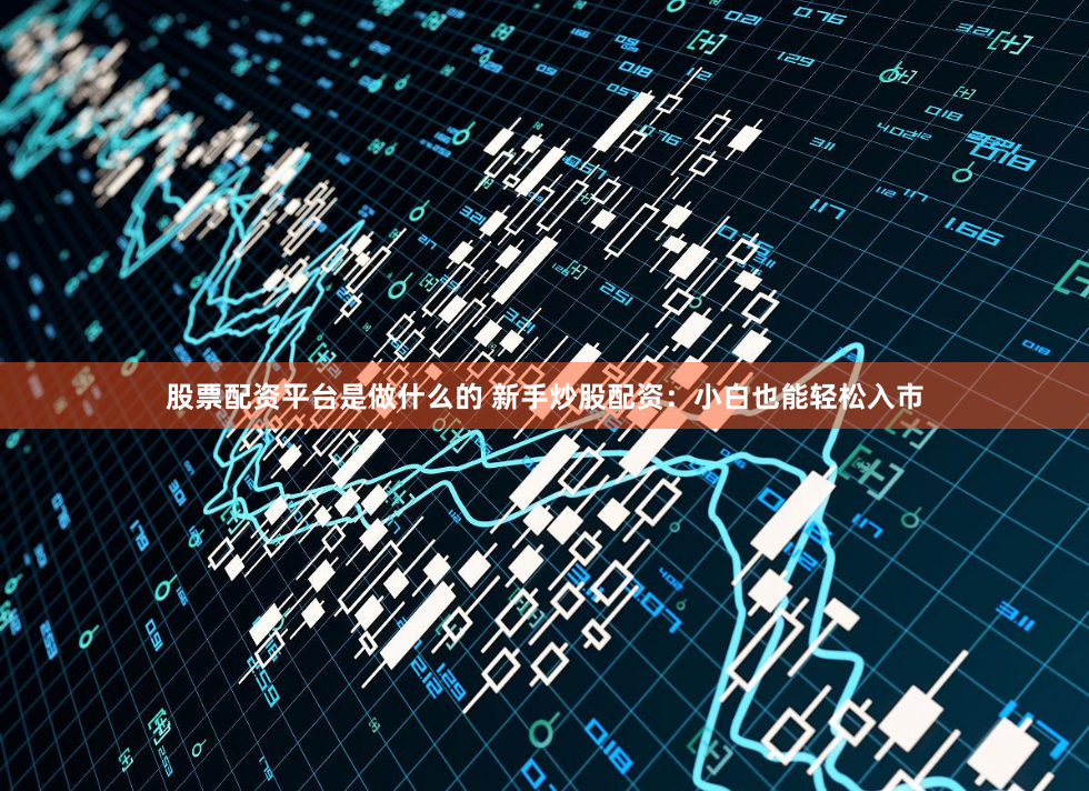 股票配资平台是做什么的 新手炒股配资：小白也能轻松入市