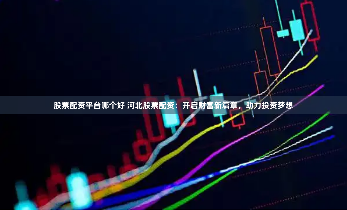 股票配资平台哪个好 河北股票配资：开启财富新篇章，助力投资梦想