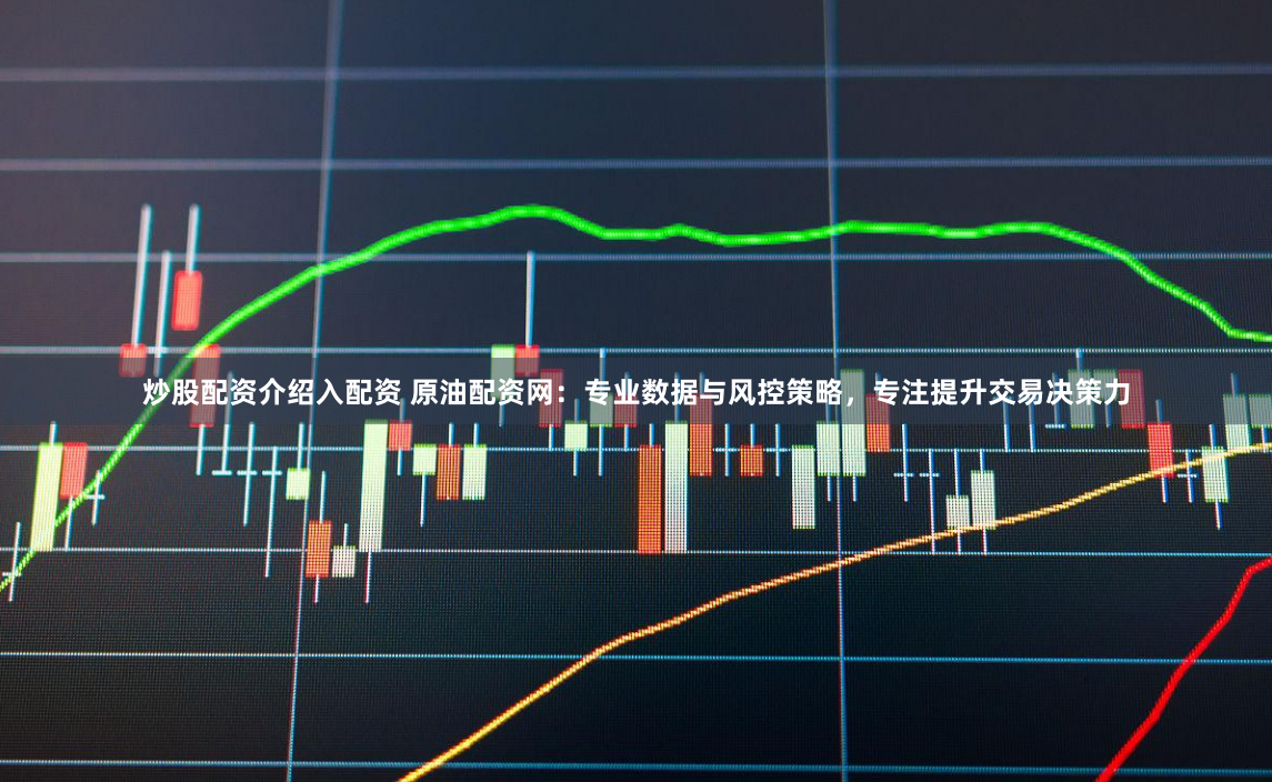 炒股配资介绍入配资 原油配资网：专业数据与风控策略，专注提升交易决策力