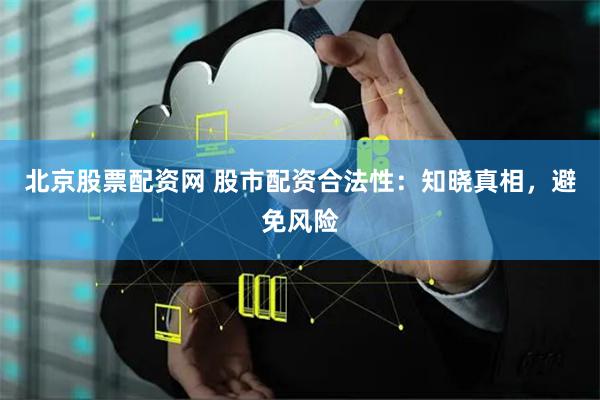 北京股票配资网 股市配资合法性：知晓真相，避免风险