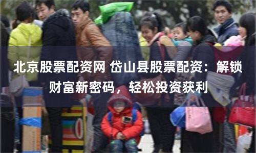 北京股票配资网 岱山县股票配资：解锁财富新密码，轻松投资获利
