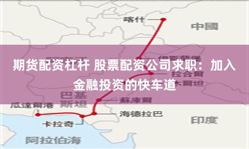 期货配资杠杆 股票配资公司求职：加入金融投资的快车道