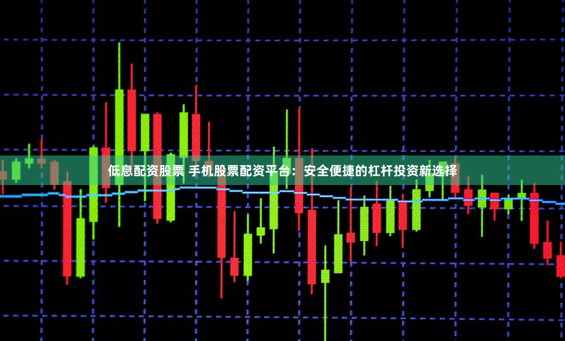 低息配资股票 手机股票配资平台：安全便捷的杠杆投资新选择