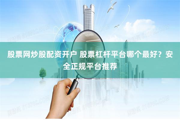 股票网炒股配资开户 股票杠杆平台哪个最好？安全正规平台推荐