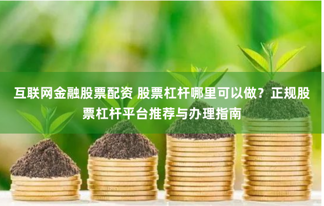 互联网金融股票配资 股票杠杆哪里可以做？正规股票杠杆平台推荐与办理指南
