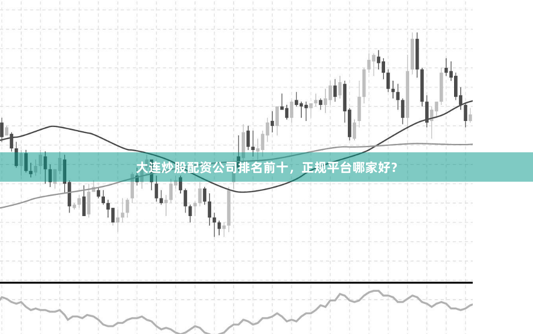 大连炒股配资公司排名前十，正规平台哪家好？