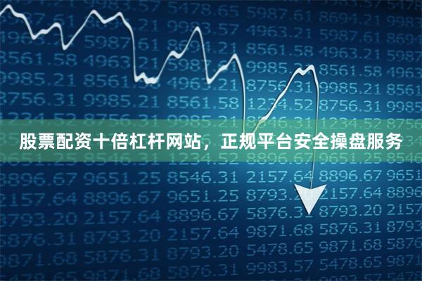 股票配资十倍杠杆网站，正规平台安全操盘服务