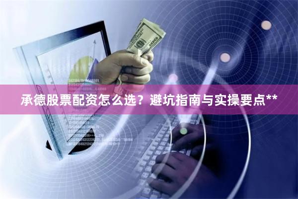 承德股票配资怎么选？避坑指南与实操要点**