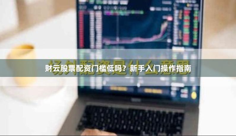 财云股票配资门槛低吗？新手入门操作指南